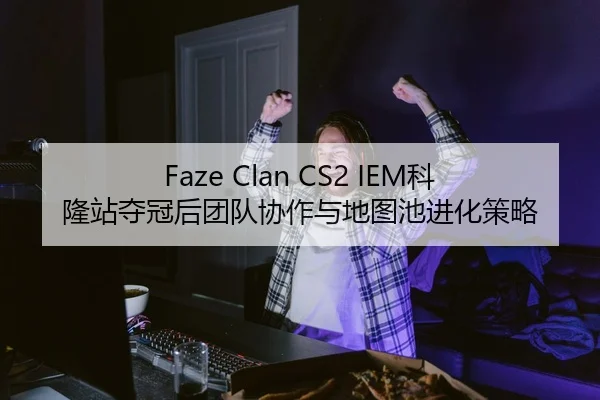 Faze Clan CS2 IEM科隆站夺冠后团队协作与地图池进化策略