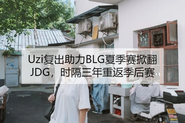 Uzi复出助力BLG夏季赛掀翻JDG，时隔三年重返季后赛
